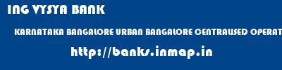 ING VYSYA BANK  KARNATAKA BANGALORE URBAN BANGALORE CENTRALISED OPERATIONS  banks information 